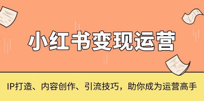 小红书变现运营，IP打造、内容创作、引流技巧，助你成为运营高手-靠谱项目库