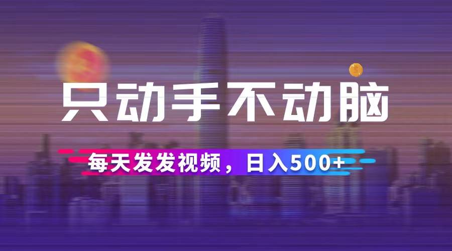（12433期）只动手不动脑，每天发发视频，日入500+-靠谱项目库
