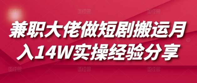 兼职大佬做短剧搬运月入14W实操经验分享-靠谱项目库