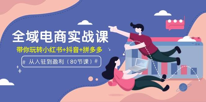 全域电商实战课:从入驻到盈利,带你玩转小红书+抖音+拼多多(80节课)-靠谱项目库