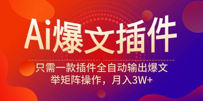 Ai爆文插件，只需一款插件全自动输出爆文，举矩阵操作，月入3W+-靠谱项目库
