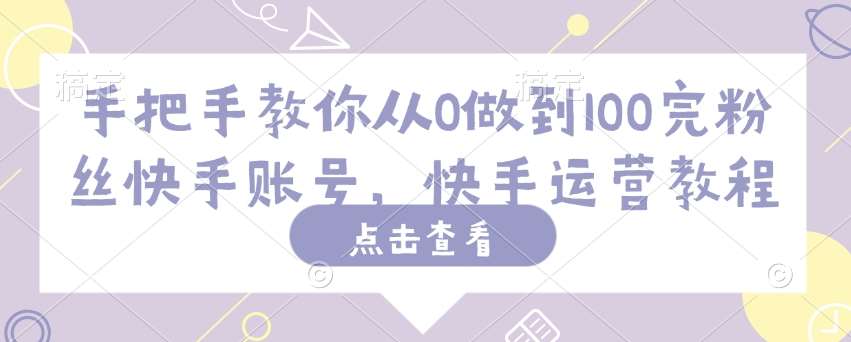 手把手教你从0做到100完粉丝快手账号，快手运营教程-靠谱项目库