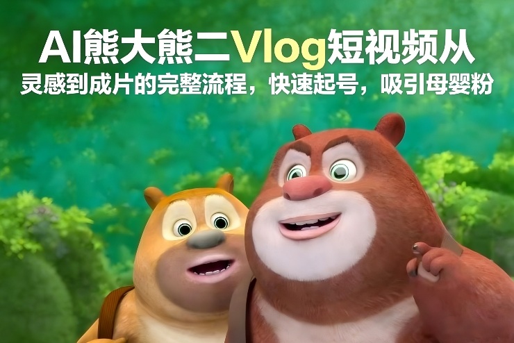 AI熊大熊二Vlog短视频从灵感到成片的完整流程,快速起号,吸引母婴粉-靠谱项目库