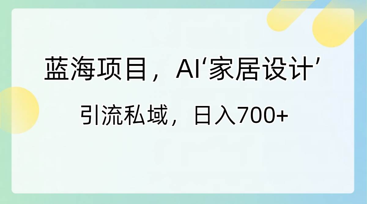 蓝海项目，AI‘家居设计’ 引流私域，日入700+-靠谱项目库