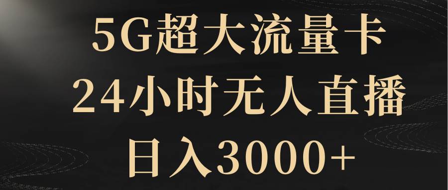 5G超大流量卡,24小时无人直播,日入3000+-靠谱项目库