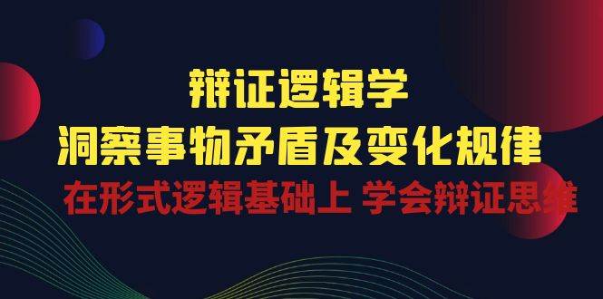 辩证逻辑学 | 洞察事物矛盾及变化规律，在形式逻辑基础上学会辩证思维-靠谱项目库