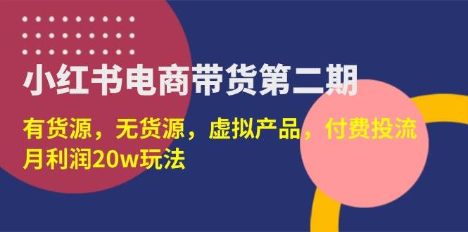（14186期）小红书电商带货第二期，有货源，无货源，虚拟产品，付费投流，月利润20w-靠谱项目库