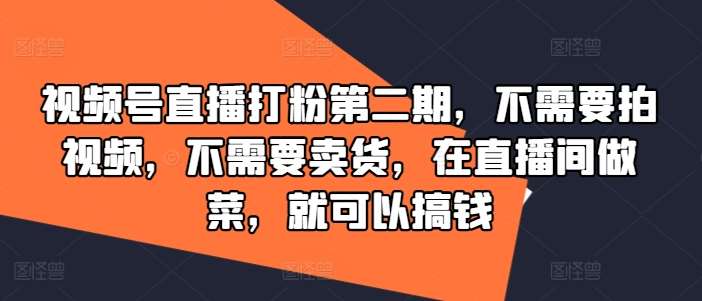 视频号直播打粉第二期，不需要拍视频，不需要卖货，在直播间做菜，就可以搞钱-靠谱项目库