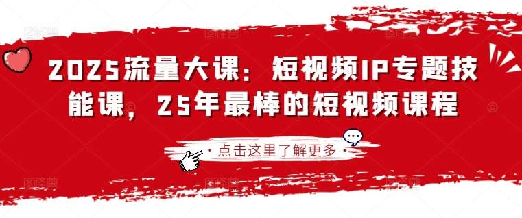 2025流量大课:短视频IP专题技能课,25年最棒的短视频课程-靠谱项目库