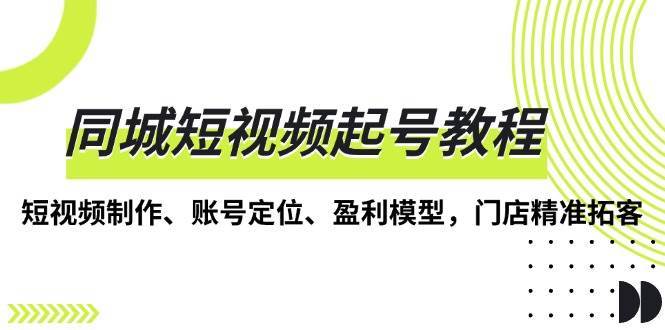同城短视频起号教程，短视频制作、账号定位、盈利模型，门店精准拓客-靠谱项目库