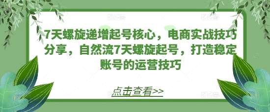 7天螺旋递增起号核心，电商实战技巧分享，自然流7天螺旋起号，打造稳定账号的运营技巧-靠谱项目库