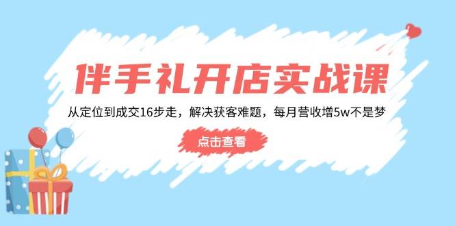 （14151期）伴手礼开店实战课：从定位到成交16步走，解决获客难题，每月营收增5w+-靠谱项目库