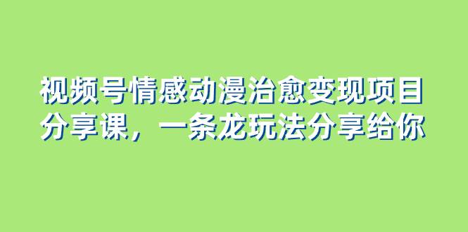 视频号情感动漫治愈变现项目分享课，一条龙玩法分享给你（教程+素材）-靠谱项目库