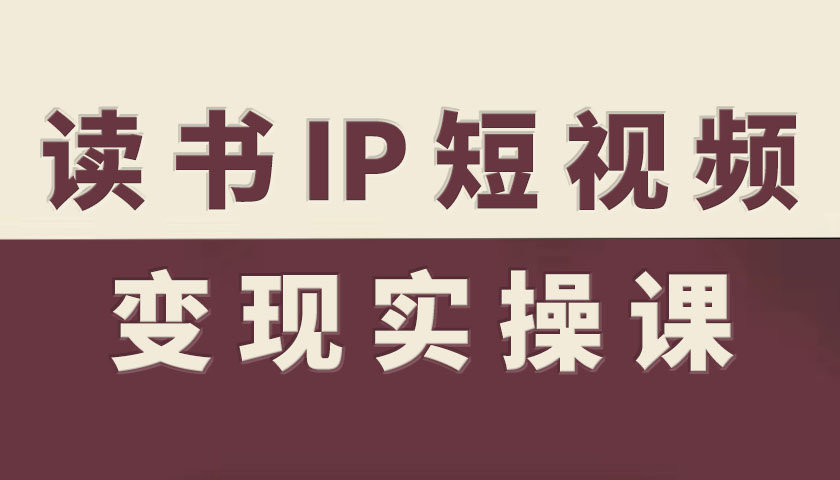 读书IP短视频变现实操课，读书IP赛道变现指南-靠谱项目库