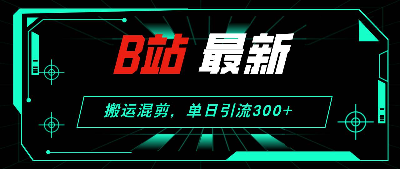(12085期)B站最新,搬运混剪,单日引流300+创业粉-靠谱项目库