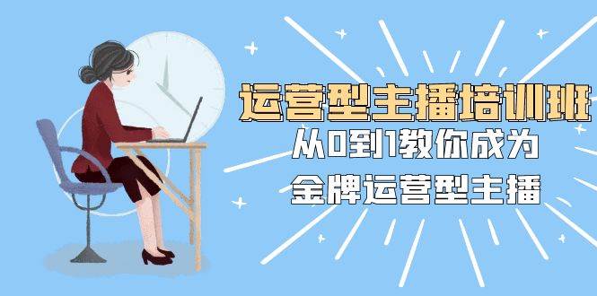 （8143期）运营型主播培训班：从0到1教你成为金牌运营型主播（25节课）-靠谱项目库
