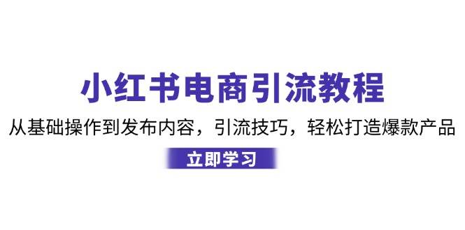 (12913期)小红书电商引流教程:从基础操作到发布内容,引流技巧,轻松打造爆款产品-靠谱项目库