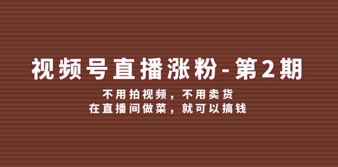 (12155期)视频号/直播涨粉-第2期,不用拍视频,不用卖货,在直播间做菜,就可以搞钱-靠谱项目库