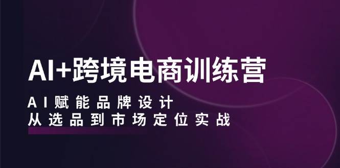 （12624期）AI+跨境电商训练营：AI赋能品牌设计，从选品到市场定位实战-靠谱项目库