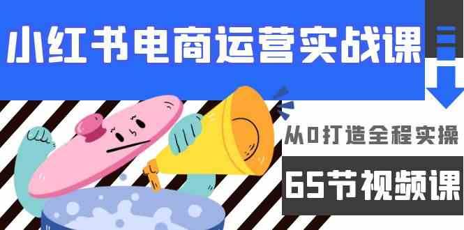 小红书电商运营实战课，从0打造全程实操（63节视频课）-靠谱项目库