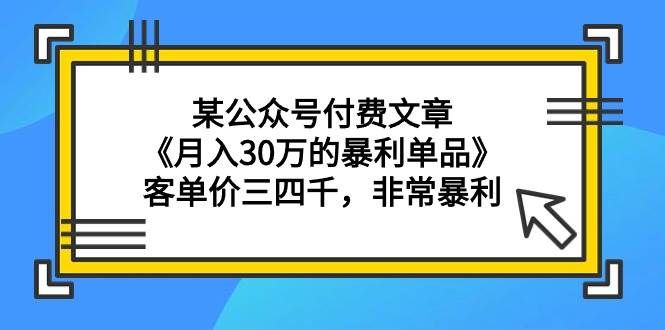 （9365期）某公众号付费文章《月入30万的暴利单品》客单价三四千，非常暴利-靠谱项目库