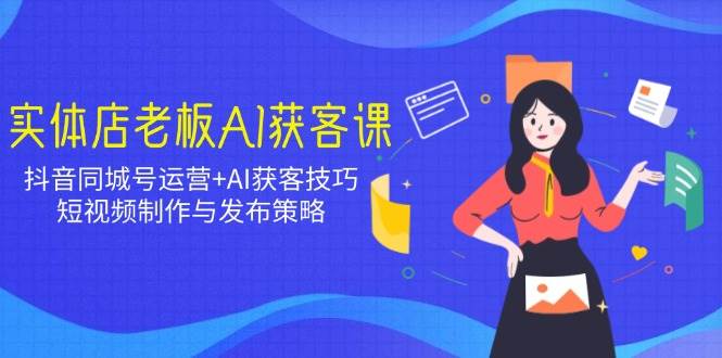 （14279期）实体店老板AI获客课：抖音同城号运营+AI获客技巧，短视频制作与发布策略-靠谱项目库