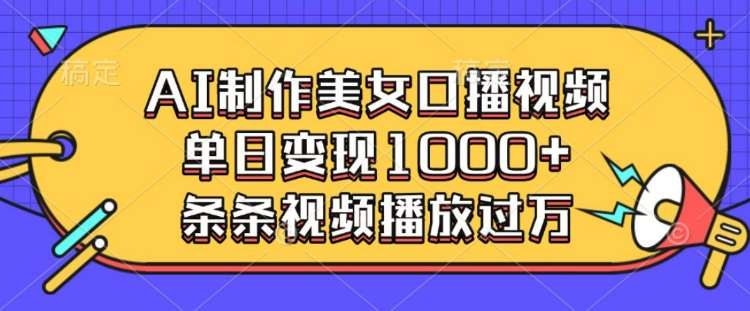 AI制作美女口播视频，单日变现多张，条条视频播放过万-靠谱项目库