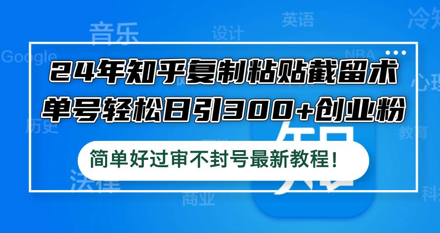 24年知乎复制粘贴截留术，单号轻松日引300+创业粉，简单好过审不封号最...-靠谱项目库