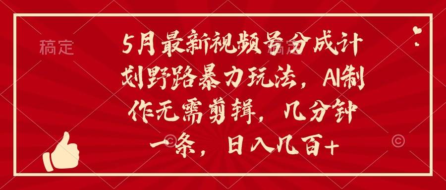 5月最新视频号分成计划野路暴力玩法，ai制作，无需剪辑。几分钟一条，…-靠谱项目库