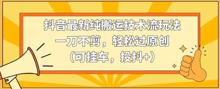 抖音最新纯搬运技术流玩法，一刀不剪，轻松过原创（可挂车，投抖+）【揭秘】-靠谱项目库
