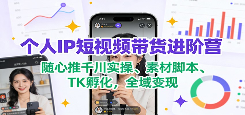 个人IP短视频带货进阶营：随心推千川实操、素材脚本、TK孵化，全域变现-靠谱项目库