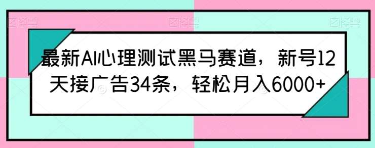 最新AI心理测试黑马赛道，新号12天接广告34条，轻松月入6000+【揭秘】-靠谱项目库