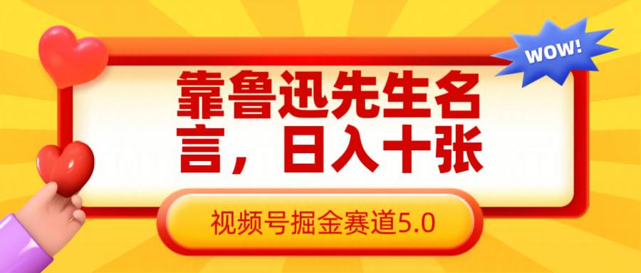 靠鲁迅先生名言,日入十张长期简单高效,视频号掘金赛道5.0-靠谱项目库