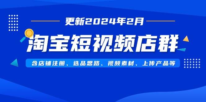 淘宝短视频店群（更新2024年2月）含店铺注册、选品思路、视频素材、上传…-靠谱项目库