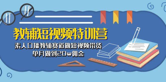 （10801期）教辅-短视频特训营： 素人口播教辅赛道做短视频带货，单月做到20w佣金-靠谱项目库
