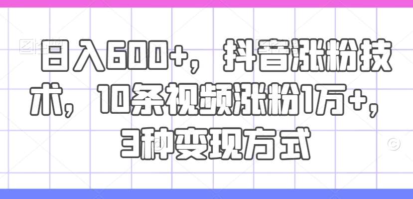 日入600+,抖音涨粉技术,10条视频涨粉1万+,3种变现方式【揭秘】-靠谱项目库