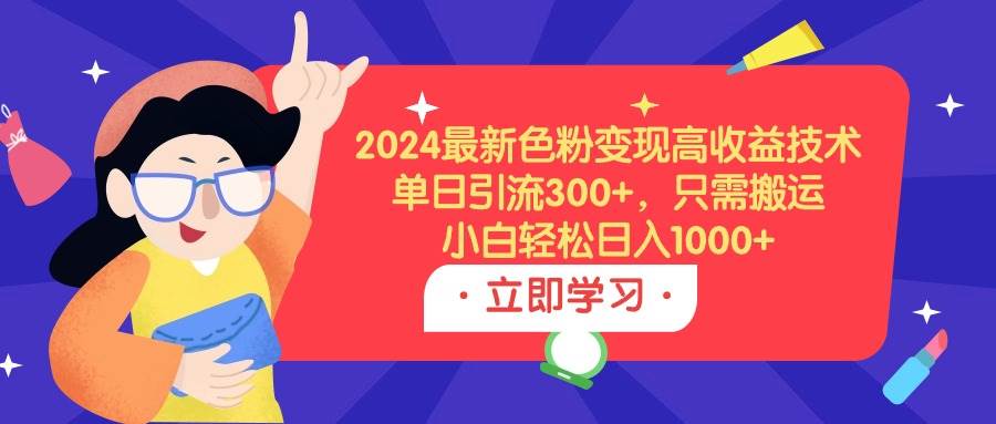 （9480期）2024最新色粉变现高收益技术，单日引流300+，只需搬运，小白轻松日入1000+-靠谱项目库