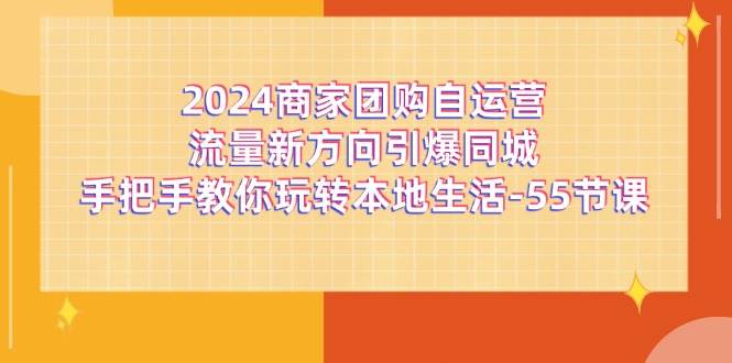 （11655期）2024商家团购-自运营流量新方向引爆同城，手把手教你玩转本地生活-55节课-靠谱项目库