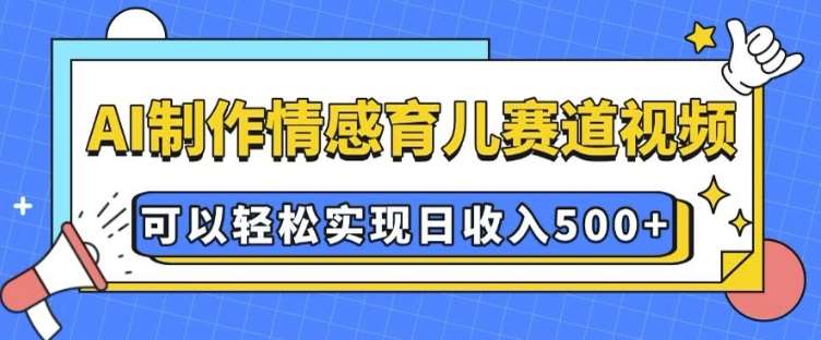 AI 制作情感育儿赛道视频,可以轻松实现日收入5张【揭秘】-靠谱项目库