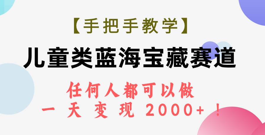 【手把手教学】儿童类蓝海宝藏赛道，任何人都可以做，一天轻松变现2000+！-靠谱项目库