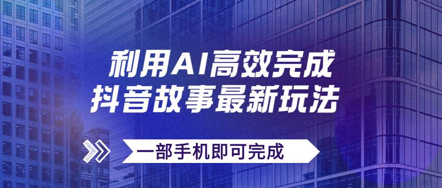 抖音故事最新玩法,通过AI一键生成文案和视频,日收入500+一部手机即可完成-靠谱项目库