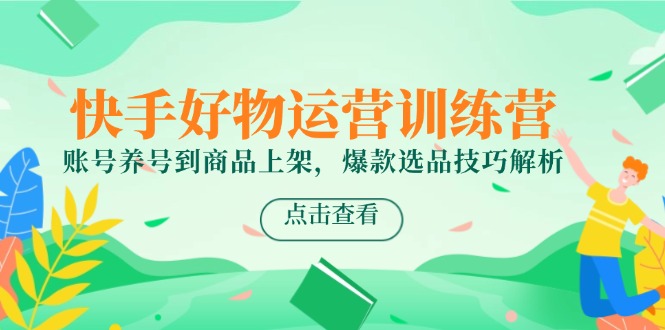 (14950期)快手好物运营训练营,账号养号到商品上架,爆款选品技巧解析-靠谱项目库