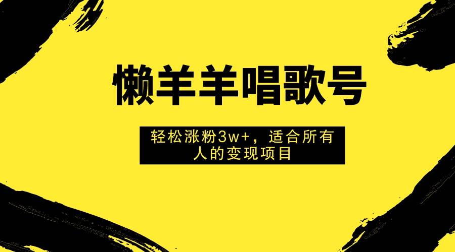 懒羊羊唱歌号,轻松涨粉3w+,适合所有人的变现项目!-靠谱项目库