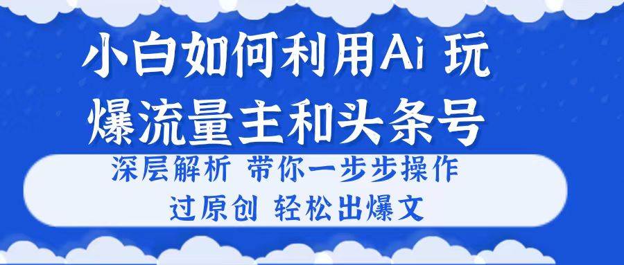 (10882期)小白如何利用Ai,完爆流量主和头条号 深层解析,一步步操作,过原创出爆文-靠谱项目库