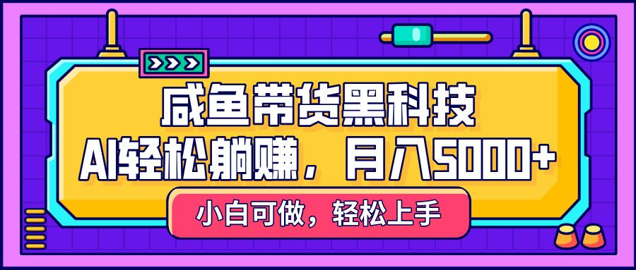 咸鱼带货黑科技,AI轻松躺赚,稳定月入5000+-靠谱项目库