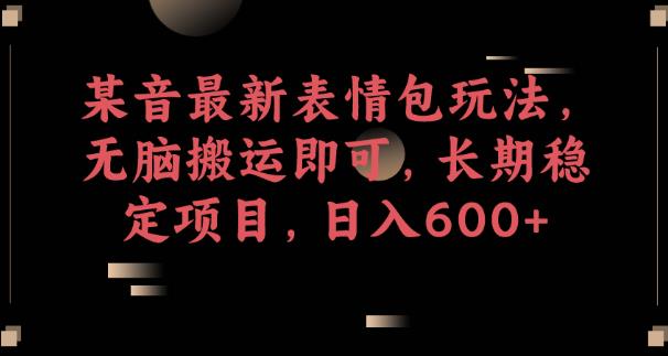 某音最新表情包玩法，无脑搬运即可，长期稳定项目，日入600+【揭秘】-靠谱项目库