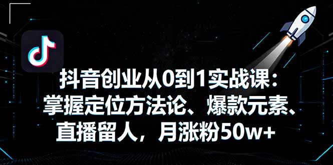 （16146期）抖音创业从0到1实战课：掌握定位方法论、爆款元素、直播留人，月涨粉50w+-靠谱项目库