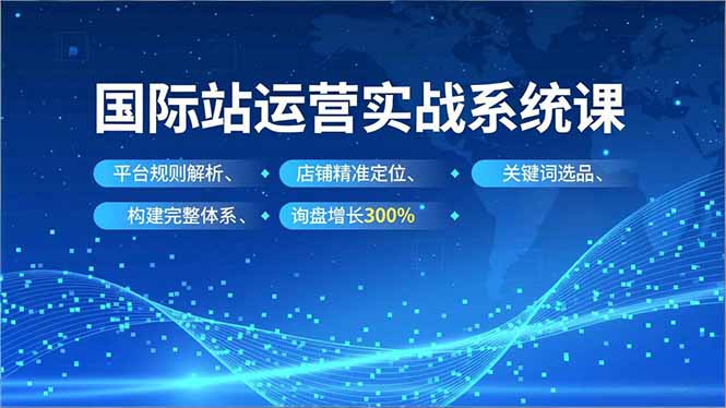 （16751期）国际站运营实战系统课，平台规则解析、店铺精准定位、关键词选品，构建完整体系询盘增长300%-靠谱项目库