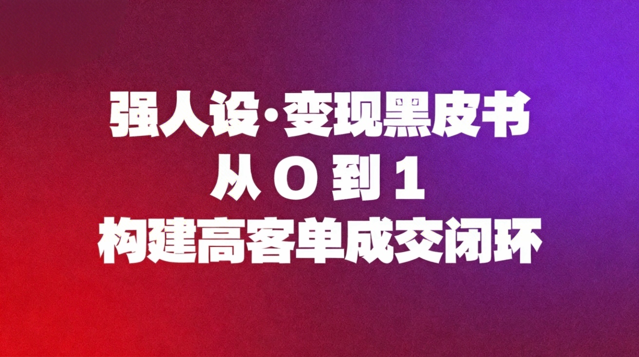 （16729期）强人设变现黑皮书：从0到1构建高客单成交闭环-靠谱项目库