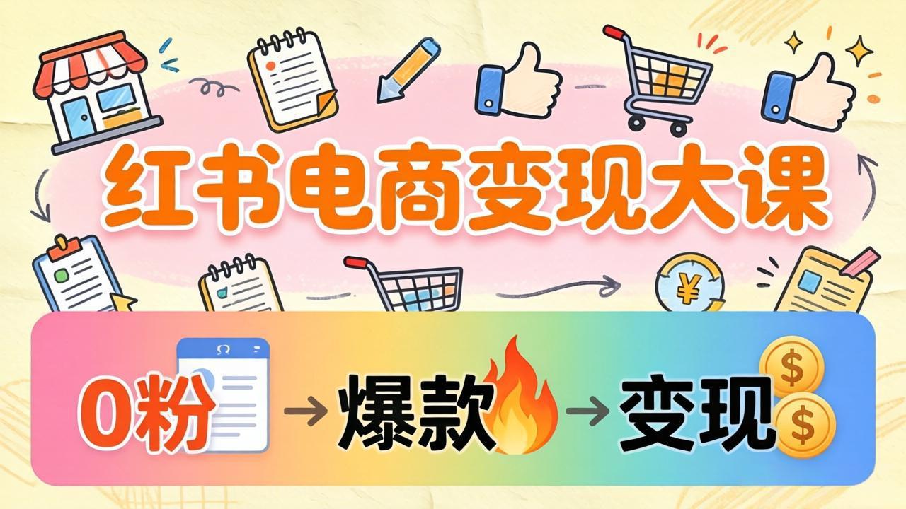 (17843期)小红书电商变现大课:3个月37万实操拆解,0粉开店到爆款笔记全流程-靠谱项目库